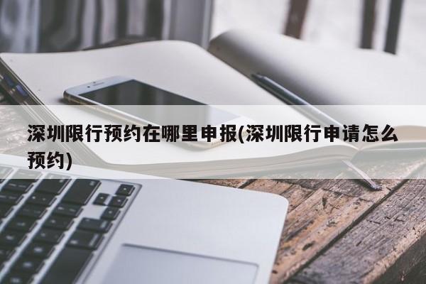 深圳限行预约在哪里申报(深圳限行申请怎么预约)