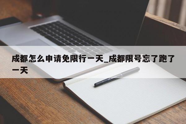 成都怎么申请免限行一天_成都限号忘了跑了一天