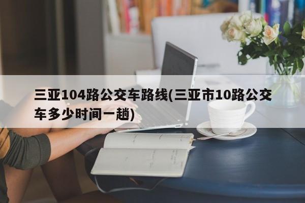 三亚104路公交车路线(三亚市10路公交车多少时间一趟)