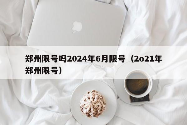 郑州限号吗2024年6月限号（2o21年郑州限号）