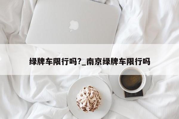 绿牌车限行吗?_南京绿牌车限行吗