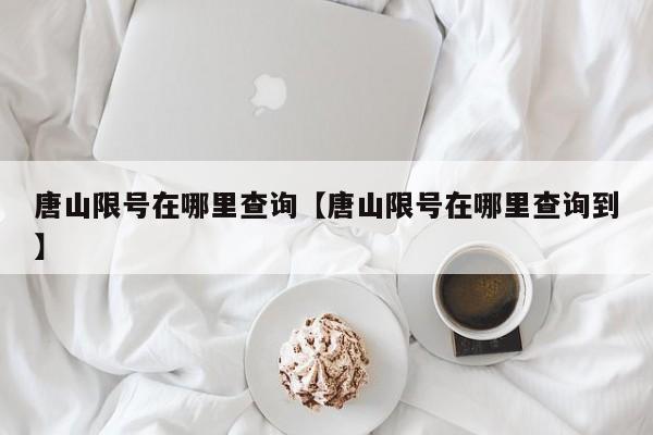 唐山限号在哪里查询【唐山限号在哪里查询到】