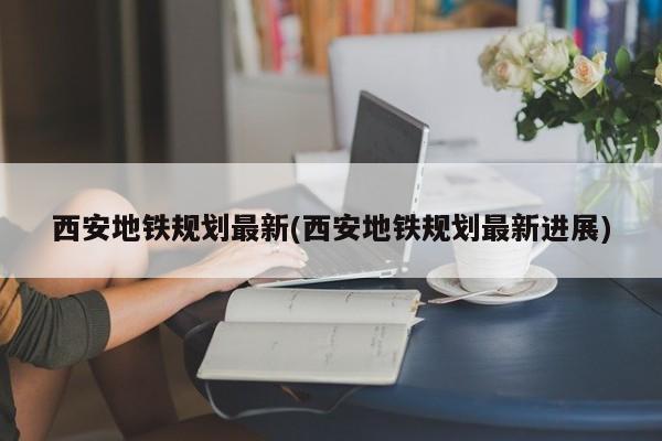 西安地铁规划最新(西安地铁规划最新进展)