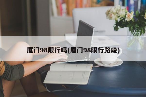 厦门98限行吗(厦门98限行路段)