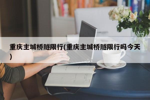 重庆主城桥隧限行(重庆主城桥隧限行吗今天)