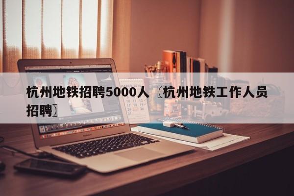 杭州地铁招聘5000人〖杭州地铁工作人员招聘〗