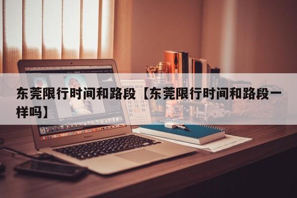 东莞限行时间和路段【东莞限行时间和路段一样吗】