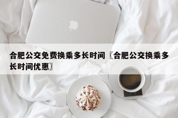 合肥公交免费换乘多长时间〖合肥公交换乘多长时间优惠〗