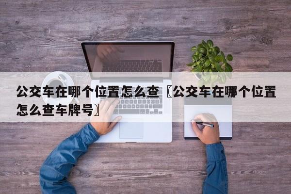 公交车在哪个位置怎么查〖公交车在哪个位置怎么查车牌号〗