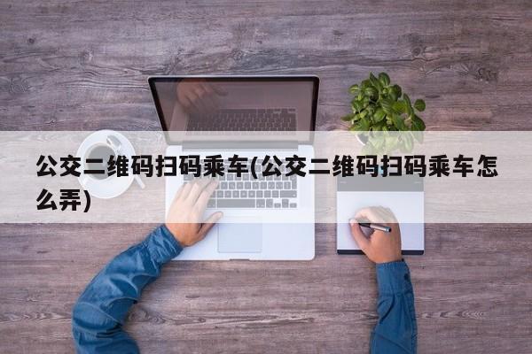 公交二维码扫码乘车(公交二维码扫码乘车怎么弄)