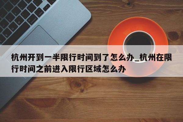 杭州开到一半限行时间到了怎么办_杭州在限行时间之前进入限行区域怎么办