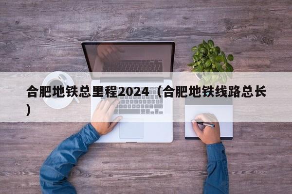 合肥地铁总里程2024（合肥地铁线路总长）