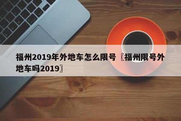 福州2019年外地车怎么限号〖福州限号外地车吗2019〗