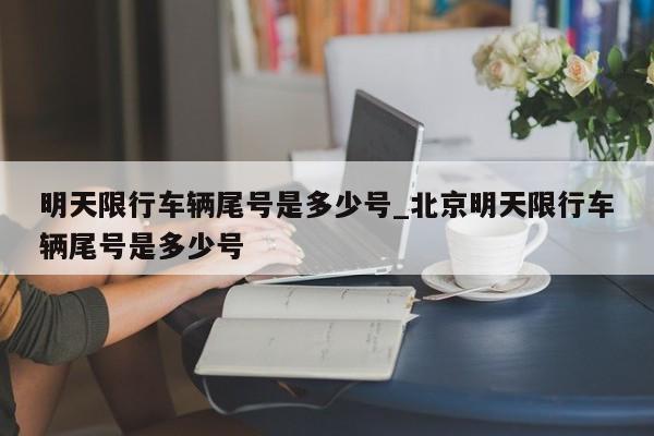明天限行车辆尾号是多少号_北京明天限行车辆尾号是多少号