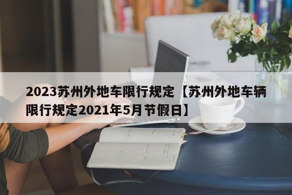 2023苏州外地车限行规定【苏州外地车辆限行规定2021年5月节假日】