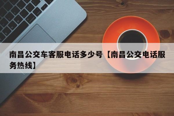 南昌公交车客服电话多少号【南昌公交电话服务热线】