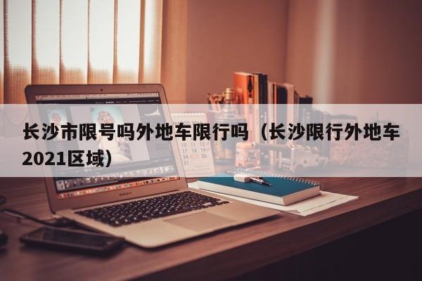 长沙市限号吗外地车限行吗（长沙限行外地车2021区域）