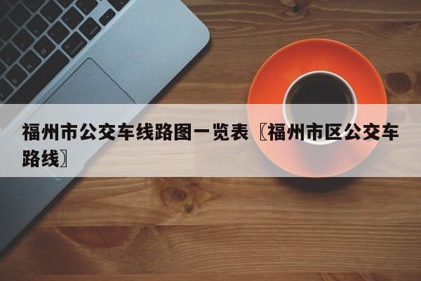 福州市公交车线路图一览表〖福州市区公交车路线〗