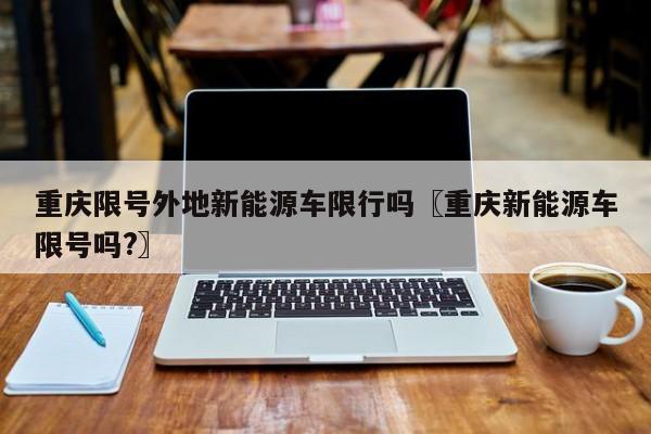 重庆限号外地新能源车限行吗〖重庆新能源车限号吗?〗