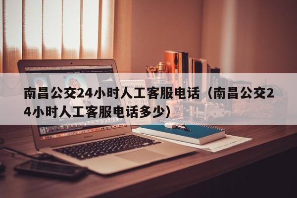 南昌公交24小时人工客服电话（南昌公交24小时人工客服电话多少）
