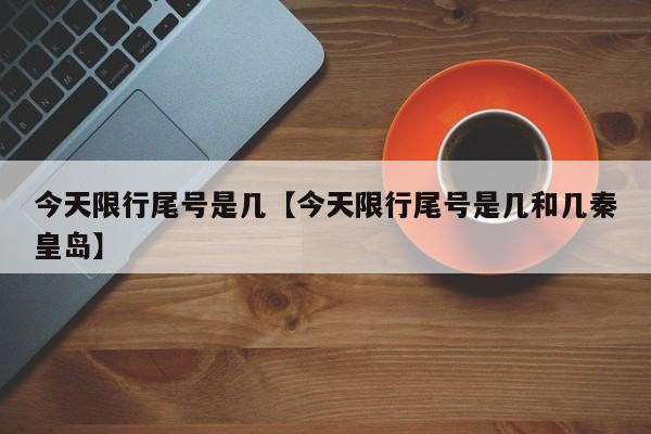 今天限行尾号是几【今天限行尾号是几和几秦皇岛】