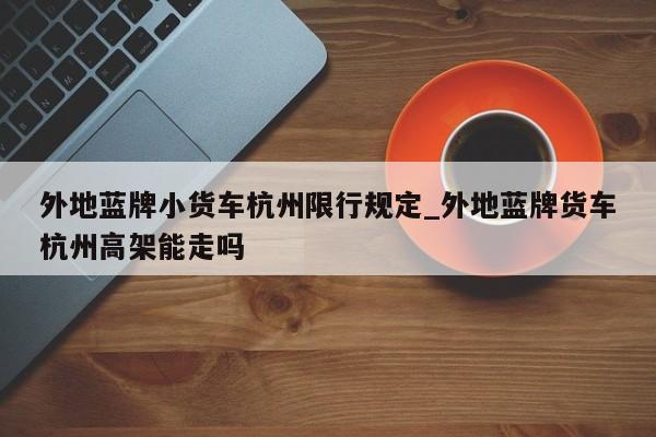 外地蓝牌小货车杭州限行规定_外地蓝牌货车杭州高架能走吗