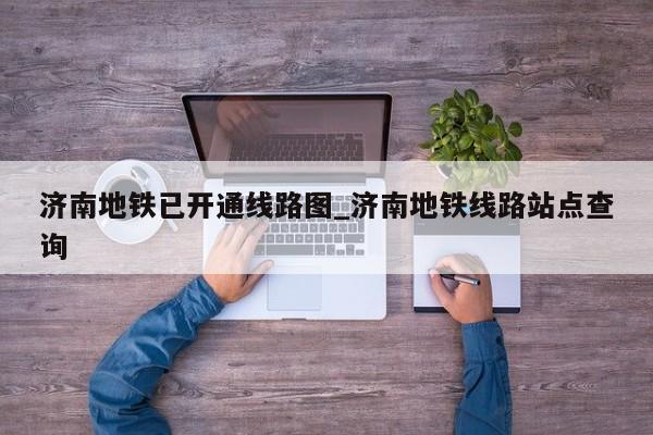 济南地铁已开通线路图_济南地铁线路站点查询
