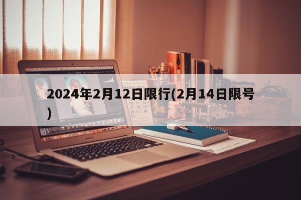 2024年2月12日限行(2月14日限号)