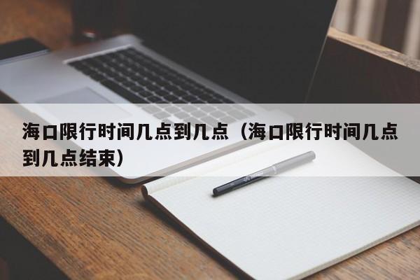 海口限行时间几点到几点（海口限行时间几点到几点结束）