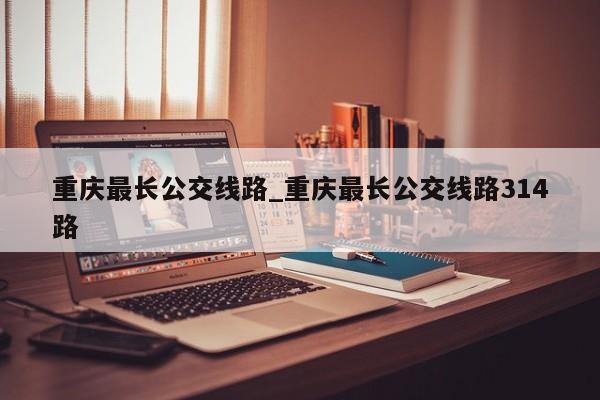 重庆最长公交线路_重庆最长公交线路314路