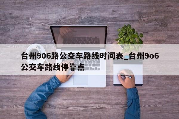 台州906路公交车路线时间表_台州9o6公交车路线停靠点