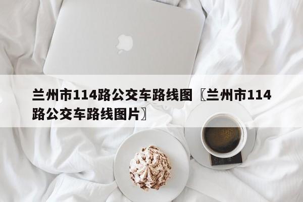 兰州市114路公交车路线图〖兰州市114路公交车路线图片〗
