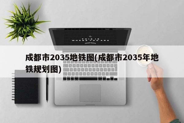 成都市2035地铁图(成都市2035年地铁规划图)