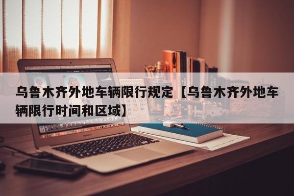乌鲁木齐外地车辆限行规定【乌鲁木齐外地车辆限行时间和区域】