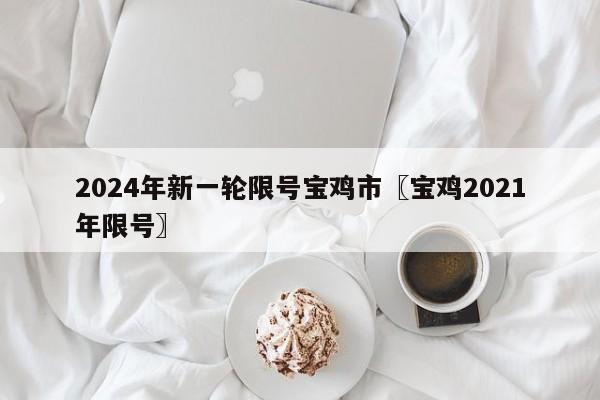 2024年新一轮限号宝鸡市〖宝鸡2021年限号〗