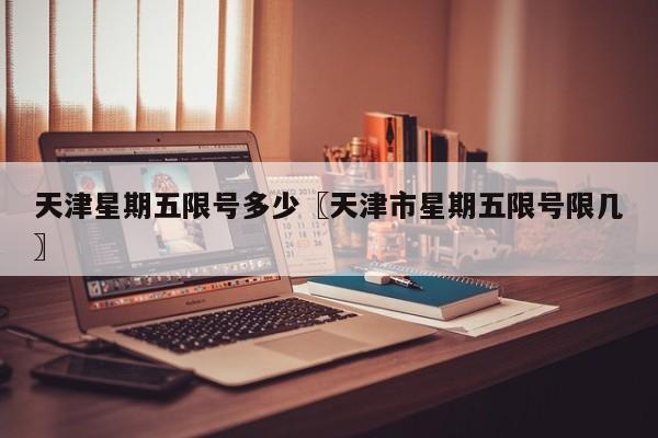 天津星期五限号多少〖天津市星期五限号限几〗
