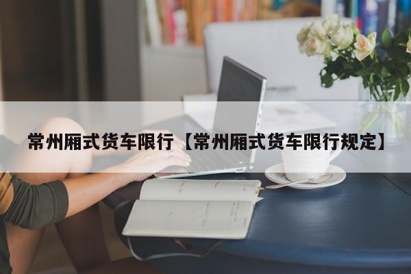 常州厢式货车限行【常州厢式货车限行规定】