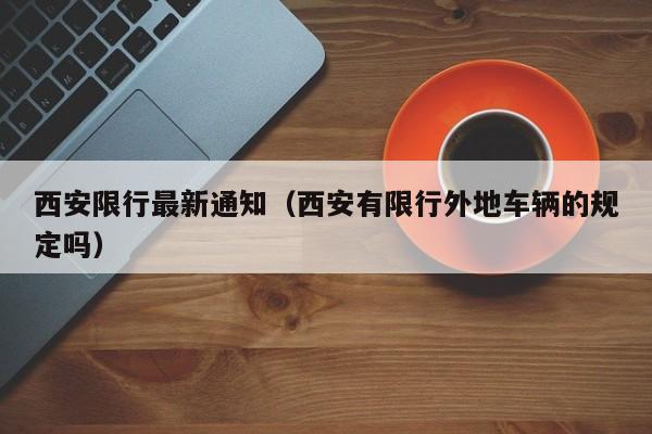 西安限行最新通知（西安有限行外地车辆的规定吗）