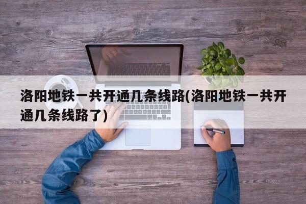 洛阳地铁一共开通几条线路(洛阳地铁一共开通几条线路了)