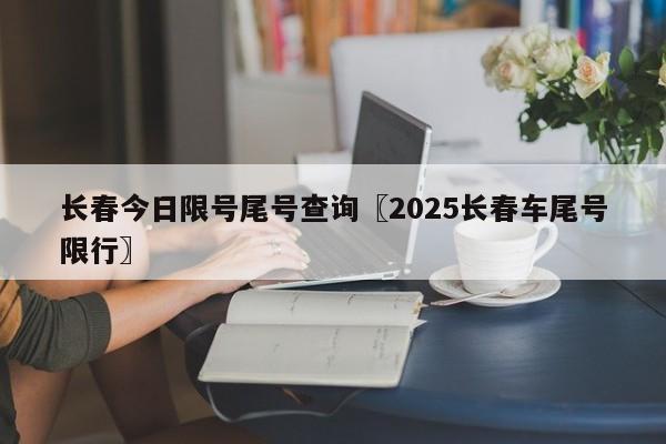 长春今日限号尾号查询〖2025长春车尾号限行〗