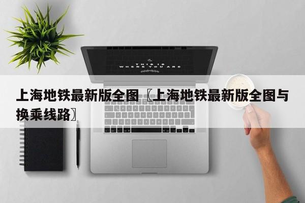 上海地铁最新版全图〖上海地铁最新版全图与换乘线路〗