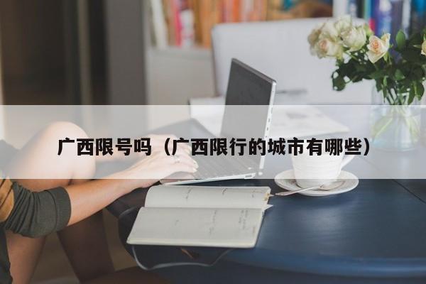 广西限号吗（广西限行的城市有哪些）