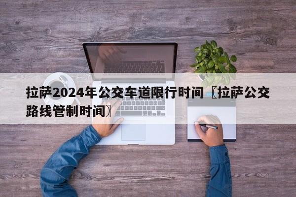 拉萨2024年公交车道限行时间〖拉萨公交路线管制时间〗