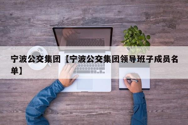 宁波公交集团【宁波公交集团领导班子成员名单】