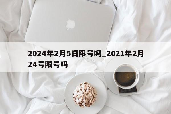 2024年2月5日限号吗_2021年2月24号限号吗