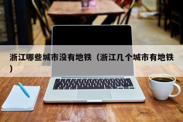 浙江哪些城市没有地铁（浙江几个城市有地铁）