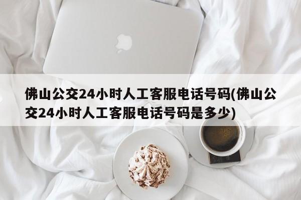 佛山公交24小时人工客服电话号码(佛山公交24小时人工客服电话号码是多少)