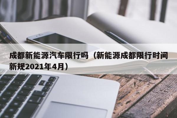 成都新能源汽车限行吗（新能源成都限行时间新规2021年4月）