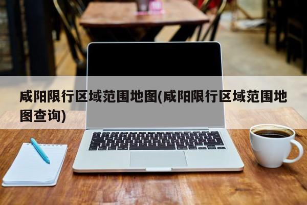 咸阳限行区域范围地图(咸阳限行区域范围地图查询)