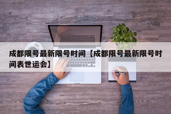 成都限号最新限号时间【成都限号最新限号时间表世运会】